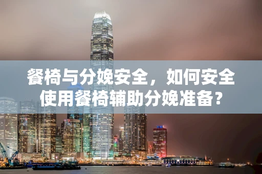 餐椅与分娩安全，如何安全使用餐椅辅助分娩准备？