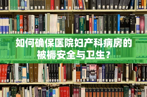 如何确保医院妇产科病房的被褥安全与卫生？