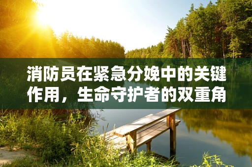 消防员在紧急分娩中的关键作用，生命守护者的双重角色