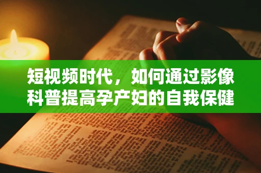 短视频时代，如何通过影像科普提高孕产妇的自我保健意识？