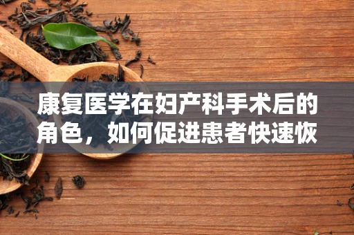 康复医学在妇产科手术后的角色，如何促进患者快速恢复？