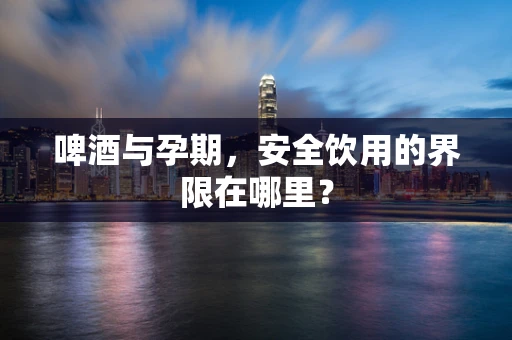 啤酒与孕期，安全饮用的界限在哪里？