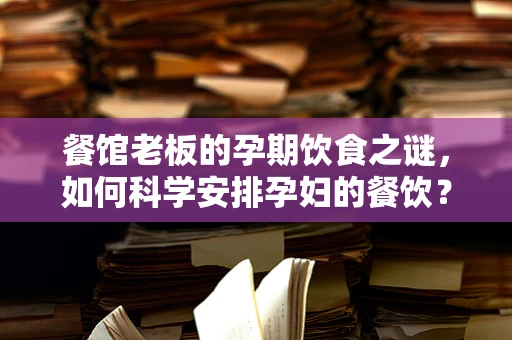 餐馆老板的孕期饮食之谜，如何科学安排孕妇的餐饮？