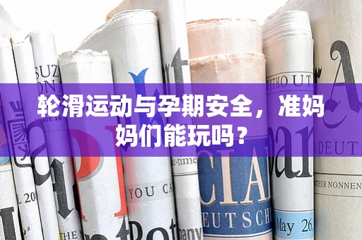 轮滑运动与孕期安全，准妈妈们能玩吗？