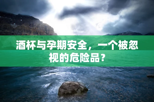 酒杯与孕期安全，一个被忽视的危险品？
