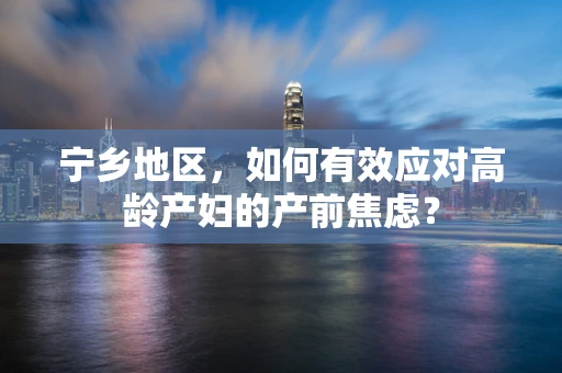 宁乡地区，如何有效应对高龄产妇的产前焦虑？