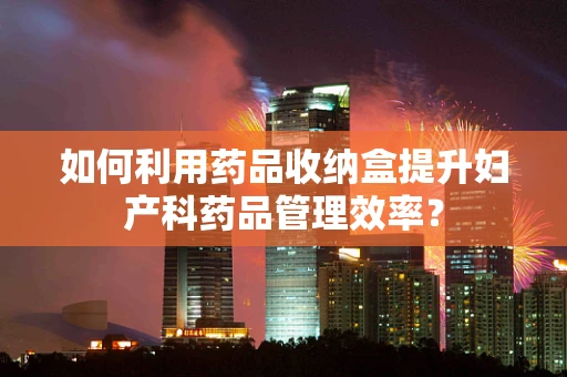 如何利用药品收纳盒提升妇产科药品管理效率？