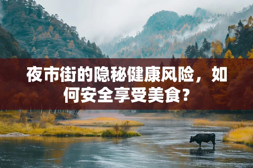 夜市街的隐秘健康风险，如何安全享受美食？