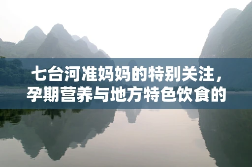 七台河准妈妈的特别关注，孕期营养与地方特色饮食的平衡
