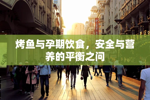 烤鱼与孕期饮食，安全与营养的平衡之问
