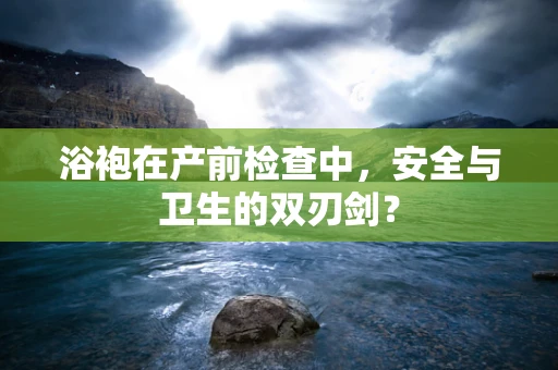 浴袍在产前检查中，安全与卫生的双刃剑？