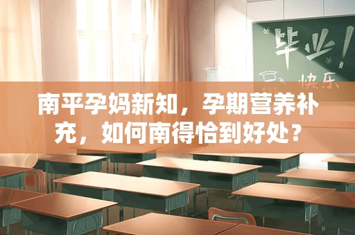 南平孕妈新知，孕期营养补充，如何南得恰到好处？