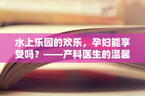 水上乐园的欢乐，孕妇能享受吗？——产科医生的温馨提醒