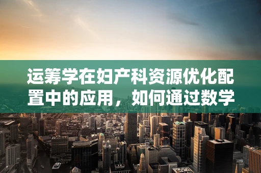 运筹学在妇产科资源优化配置中的应用，如何通过数学模型提升分娩室效率？