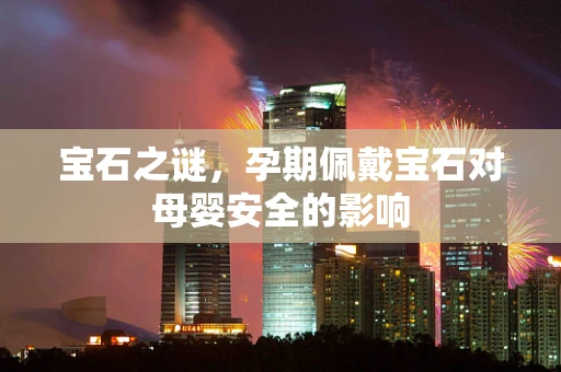 宝石之谜，孕期佩戴宝石对母婴安全的影响