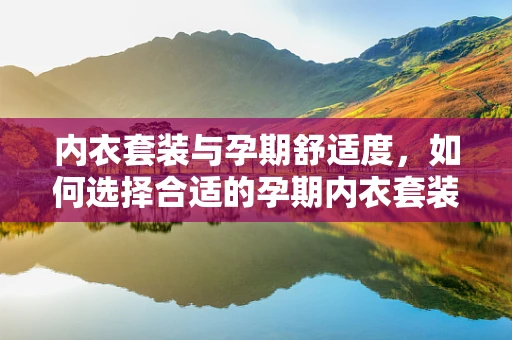 内衣套装与孕期舒适度，如何选择合适的孕期内衣套装？