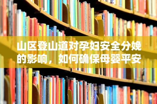 山区登山道对孕妇安全分娩的影响，如何确保母婴平安？