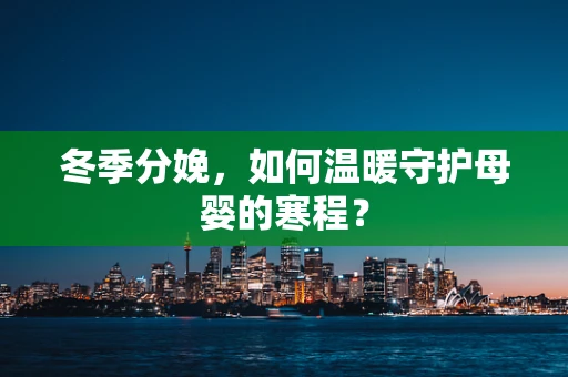冬季分娩，如何温暖守护母婴的寒程？