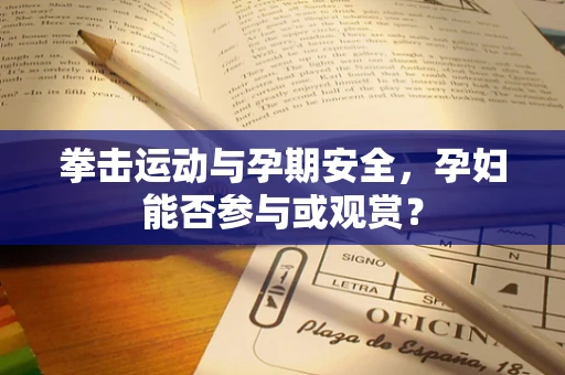 拳击运动与孕期安全，孕妇能否参与或观赏？