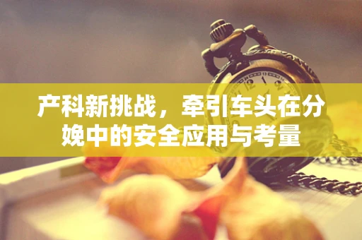 产科新挑战，牵引车头在分娩中的安全应用与考量