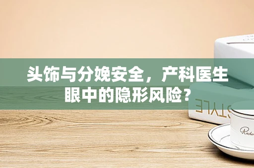 头饰与分娩安全，产科医生眼中的隐形风险？