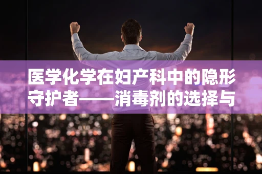 医学化学在妇产科中的隐形守护者——消毒剂的选择与安全
