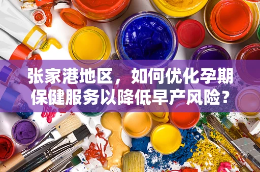 张家港地区，如何优化孕期保健服务以降低早产风险？