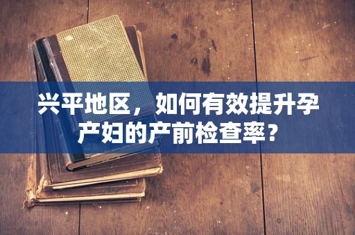 兴平地区，如何有效提升孕产妇的产前检查率？
