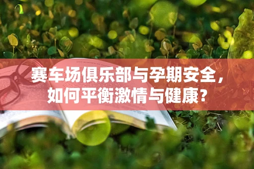 赛车场俱乐部与孕期安全，如何平衡激情与健康？