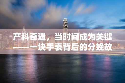 产科奇遇，当时间成为关键——一块手表背后的分娩故事