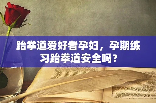 跆拳道爱好者孕妇，孕期练习跆拳道安全吗？