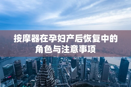 按摩器在孕妇产后恢复中的角色与注意事项