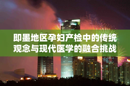 即墨地区孕妇产检中的传统观念与现代医学的融合挑战