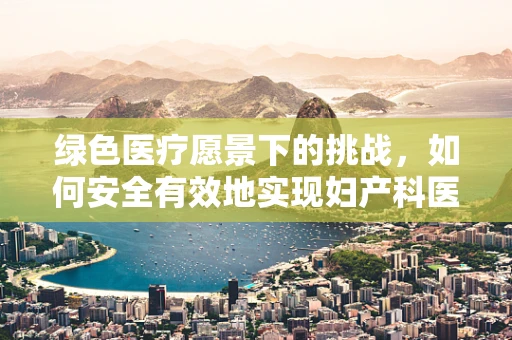 绿色医疗愿景下的挑战，如何安全有效地实现妇产科医疗材料的回收与再利用？
