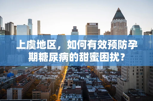 上虞地区，如何有效预防孕期糖尿病的甜蜜困扰？