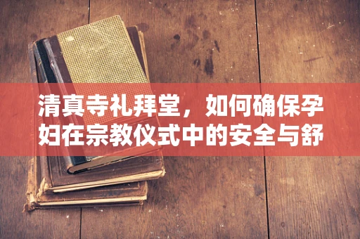 清真寺礼拜堂，如何确保孕妇在宗教仪式中的安全与舒适？
