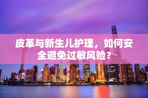皮革与新生儿护理，如何安全避免过敏风险？