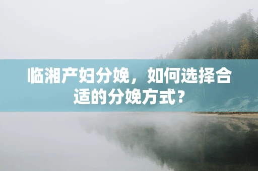 临湘产妇分娩，如何选择合适的分娩方式？
