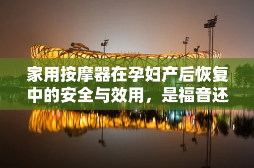 家用按摩器在孕妇产后恢复中的安全与效用，是福音还是隐忧？