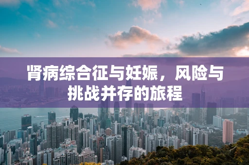 肾病综合征与妊娠，风险与挑战并存的旅程