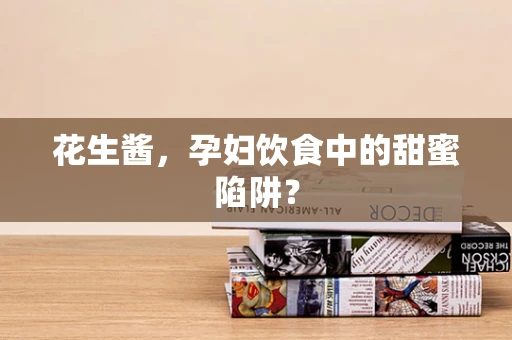 花生酱，孕妇饮食中的甜蜜陷阱？