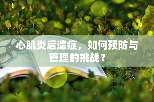 心肌炎后遗症，如何预防与管理的挑战？