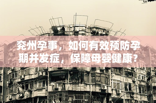 兖州孕事，如何有效预防孕期并发症，保障母婴健康？