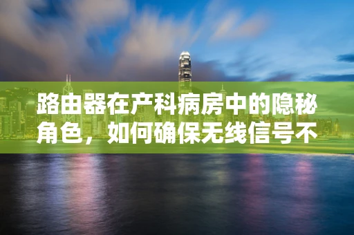 路由器在产科病房中的隐秘角色，如何确保无线信号不影响孕妇健康？