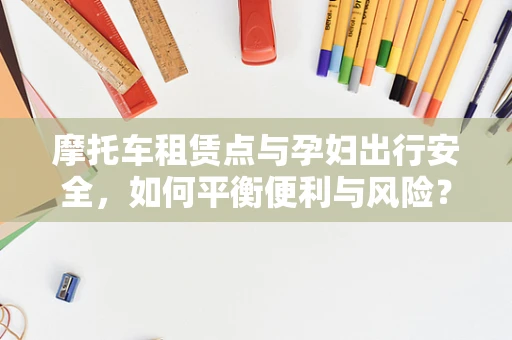 摩托车租赁点与孕妇出行安全，如何平衡便利与风险？