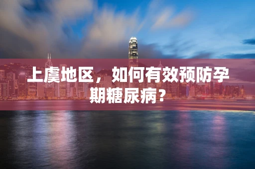 上虞地区，如何有效预防孕期糖尿病？