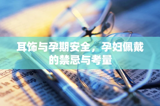 耳饰与孕期安全，孕妇佩戴的禁忌与考量