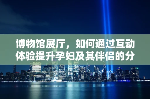 博物馆展厅，如何通过互动体验提升孕妇及其伴侣的分娩知识？