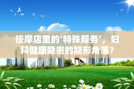 按摩店里的‘特殊服务’，妇科健康隐患的隐形角落？