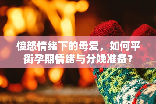 愤怒情绪下的母爱，如何平衡孕期情绪与分娩准备？